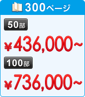 300ページ　50部：&yen;436,000～　100部：&yen;736,000～
