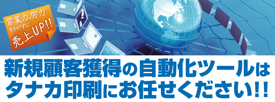 営業力、労力をかけずに売上UP!!新規顧客獲得の自動化ツールはタナカ印刷にお任せください！！