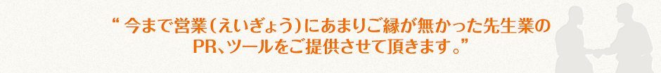 今まで営業（えいぎょう）にあまりご縁が無かった先生業のPR、ツールをご提供させて頂きます。